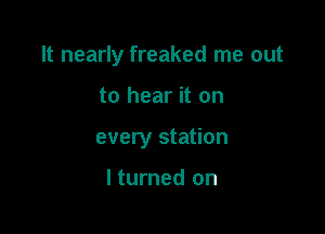 It nearly freaked me out

to hear it on
every station

I turned on