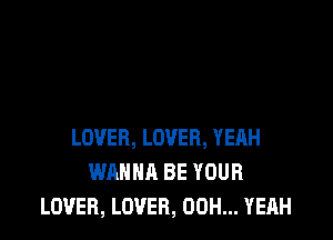 LOVER, LOVER, YEAH
WANNA BE YOUR
LOVER, LOVER, 00H... YEAH