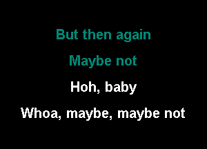 But then again
Maybe not
Hoh, baby

Whoa, maybe, maybe not