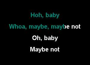 Hoh, baby

Whoa, maybe, maybe not

Oh, baby
Maybe not