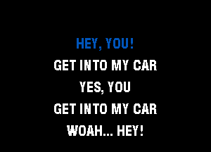 HEY, YOU!
GET INTO MY CAR

YES, YOU
GET INTO MY CAR
WOAH... HEY!