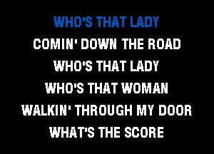WHO'S THAT LADY
COMIH' DOWN THE ROAD
WHO'S THAT LADY
WHO'S THAT WOMAN
WALKIH' THROUGH MY DOOR
WHAT'S THE SCORE