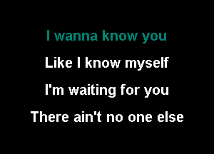 I wanna know you

Like I know myself

I'm waiting for you

There ain't no one else