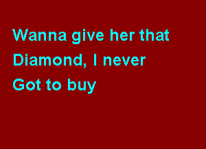 Wanna give her that
Diamond, I never

Got to buy