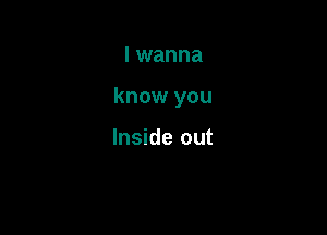 I wanna

know you

Inside out