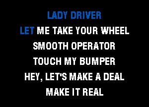 LHDY DRIVER
LET ME TAKE YOUR WHEEL
SMOOTH OPERATOR
TOUCH MY BUMPER
HEY, LET'S MAKE A DEAL
MAKE IT REAL