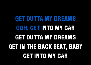 GET OUTTA MY DREAMS
00H, GET INTO MY CAR
GET OUTTA MY DREAMS
GET IN THE BACK SEAT, BABY
GET INTO MY CAR