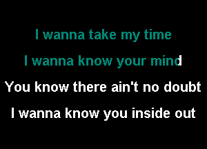 I wanna take my time
I wanna know your mind
You know there ain't no doubt

I wanna know you inside out