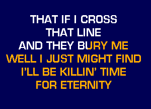 THAT IF I CROSS
THAT LINE
AND THEY BURY ME
WELL I JUST MIGHT FIND
I'LL BE KILLIN' TIME
FOR ETERNITY