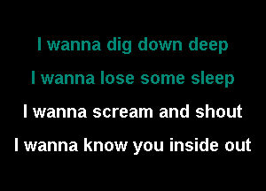 I wanna dig down deep
I wanna lose some sleep
I wanna scream and shout

I wanna know you inside out