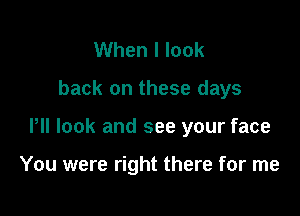 When I look

back on these days

P look and see your face

You were right there for me