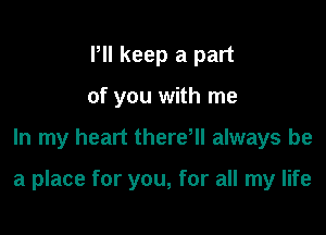 Pll keep a part
of you with me

In my heart there, always be

a place for you, for all my life