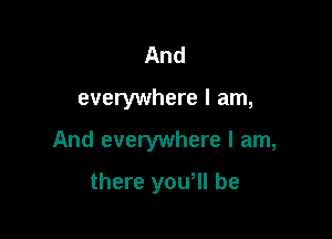 And

everywhere I am,

And everywhere I am,

there you, be