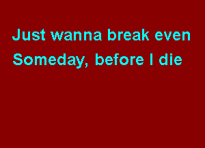 Just wanna break even
Someday, before I die