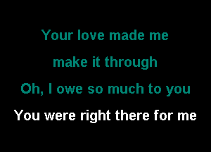 Your love made me
make it through

Oh, I owe so much to you

You were right there for me