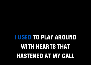 I USED TO PLAY AROUND
WITH HEARTS THAT
HASTENED AT MY CALL