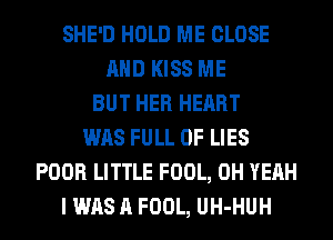 SHE'D HOLD ME CLOSE
AND KISS ME
BUT HER HEART
WAS FULL OF LIES
POOR LITTLE FOOL, OH YEAH
I WAS A FOOL, UH-HUH