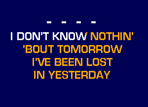 I DON'T KNOW NOTHIN'
'BOUT TOMORROW
I'VE BEEN LOST
IN YESTERDAY