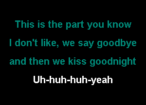 This is the part you know
I don't like, we say goodbye

and then we kiss goodnight
Uh-huh-huh-yeah