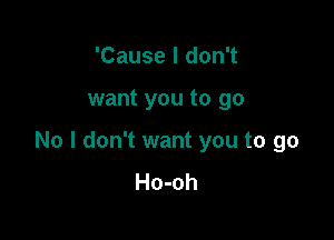 'Cause I don't

want you to go

No I don't want you to go
Ho-oh