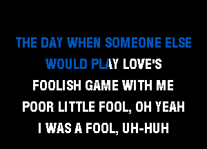 THE DAY WHEN SOMEONE ELSE
WOULD PLAY LOVE'S
FOOLISH GAME WITH ME
POOR LITTLE FOOL, OH YEAH
I WAS A FOOL, UH-HUH