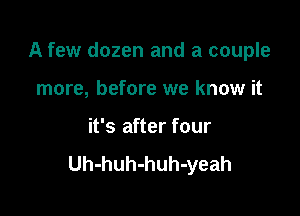 A few dozen and a couple

more, before we know it

it's after four
Uh-huh-huh-yeah