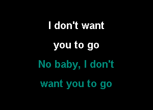 I don't want
you to go
No baby, I don't

want you to go