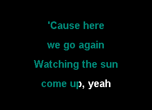 'Cause here

we go again

Watching the sun

come up, yeah