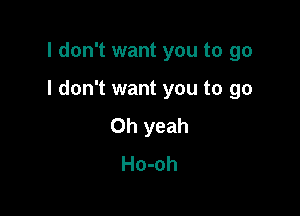 I don't want you to go

I don't want you to go

Oh yeah
Ho-oh