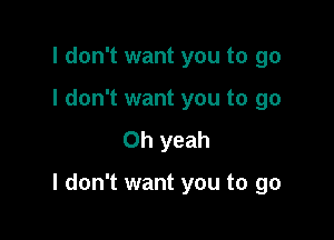 I don't want you to go
I don't want you to go
Oh yeah

I don't want you to go