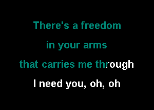There's a freedom

in your arms

that carries me through

I need you, oh, oh