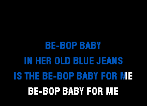 BE-BOP BABY
IN HER OLD BLUE JEANS
IS THE BE-BOP BABY FOR ME
BE-BOP BABY FOR ME
