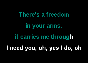 There's a freedom
in your arms,

it carries me through

I need you, oh, yes I do, oh