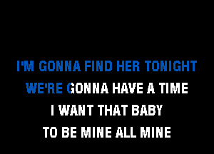 I'M GONNA FIND HER TONIGHT
WE'RE GONNA HAVE A TIME
I WANT THAT BABY
SHE'S THE GAL FOR ME