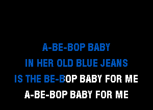 A-BE-BOP BABY
IN HER OLD BLUE JEANS
IS THE BE-BOP BABY FOR ME
A-BE-BOP BABY FOR ME