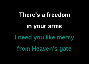 There's a freedom

in your arms

I need you like mercy

from Heaven's gate