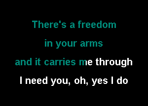 There's a freedom

in your arms

and it carries me through

I need you, oh, yes I do