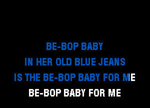 BE-BOP BABY
IN HER OLD BLUE JEANS
IS THE BE-BOP BABY FOR ME
BE-BOP BABY FOR ME