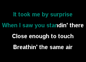 It took me by surprise
When I saw you standin' there
Close enough to touch

Breathin' the same air