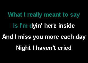 What I really meant to say

Is I'm dyin' here inside

And I miss you more each day

Night I haven't cried