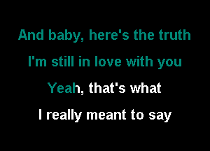 And baby, here's the truth
I'm still in love with you
Yeah, that's what

I really meant to say