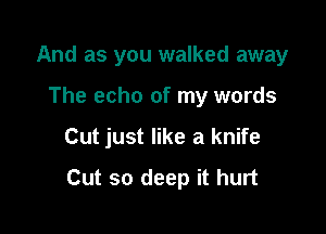 And as you walked away

The echo of my words
Cut just like a knife
Cut so deep it hurt