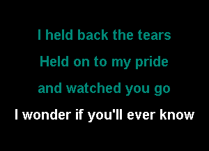 I held back the tears
Held on to my pride

and watched you go

I wonder if you'll ever know