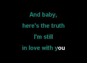 And baby,
here's the truth

I'm still

in love with you