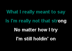 What I really meant to say

Is I'm really not that strong

No matter how I try

I'm still holdin' on