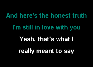 And here's the honest truth
I'm still in love with you
Yeah, that's what I

really meant to say