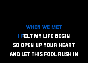 WHEN WE MET
I FELT MY LIFE BEGIN
SO OPEN UP YOUR HEART
AND LET THIS FOOL RUSH IH