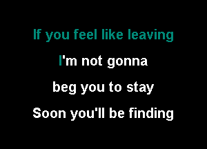 If you feel like leaving

I'm not gonna
beg you to stay

Soon you'll be finding