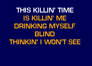 THIS KILLIN' TIME
IS KILLIN' ME
DRINKING MYSELF
BLIND
THINKIM I WON'T SEE