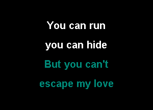 You can run

you can hide

But you can't

escape my love